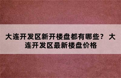 大连开发区新开楼盘都有哪些？ 大连开发区最新楼盘价格